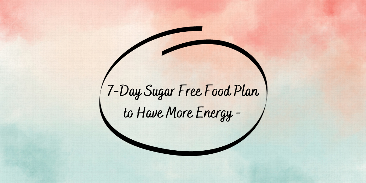 7-Day Sugar Free Food Plan to Have More Energy- DATOS