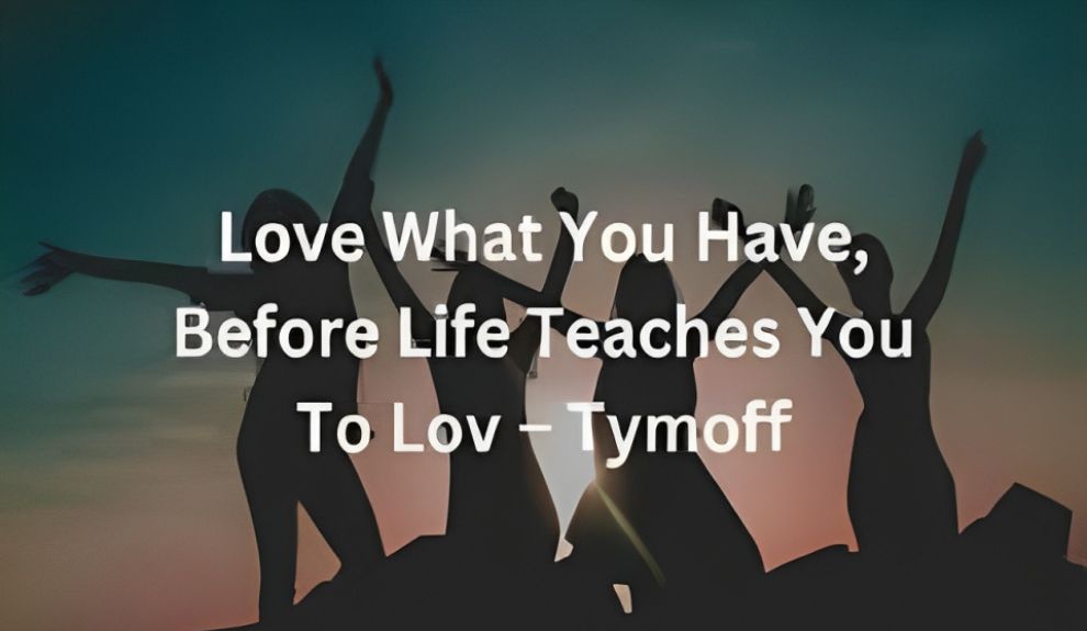 Love What You Have, Before Life Teaches You To Love– Tymoff - DATOS